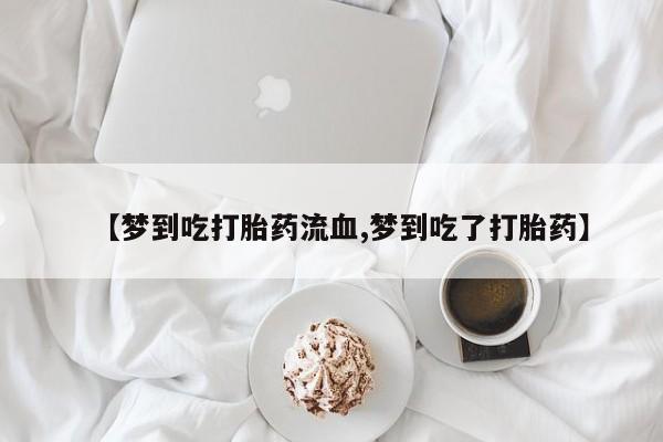 打胎药联系微信【梦到吃打胎药流血,梦到吃了打胎药】