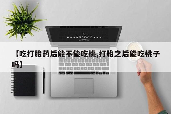 打胎药联系微信【吃打胎药后能不能吃桃,打胎之后能吃桃子吗】