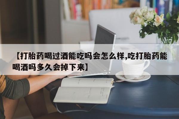 打胎药联系微信【打胎药喝过酒能吃吗会怎么样,吃打胎药能喝酒吗多久会掉下来】