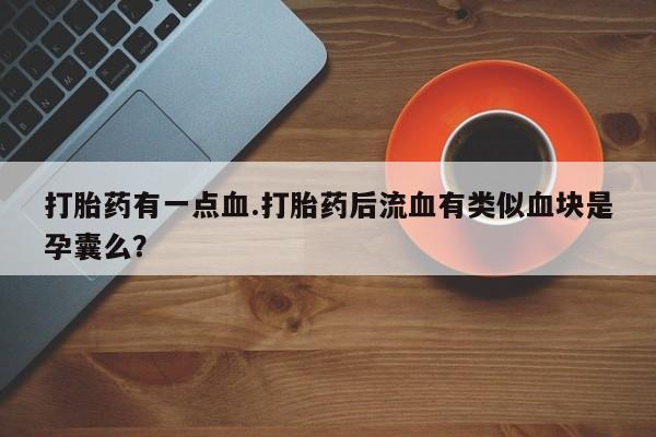 打胎药联系微信打胎药有一点血.打胎药后流血有类似血块是孕囊么？