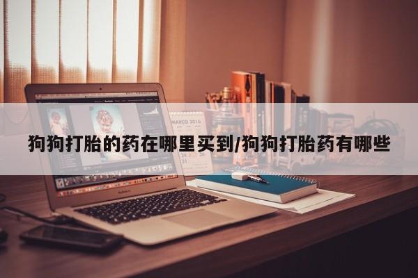 打胎药联系微信狗狗打胎的药在哪里买到/狗狗打胎药有哪些