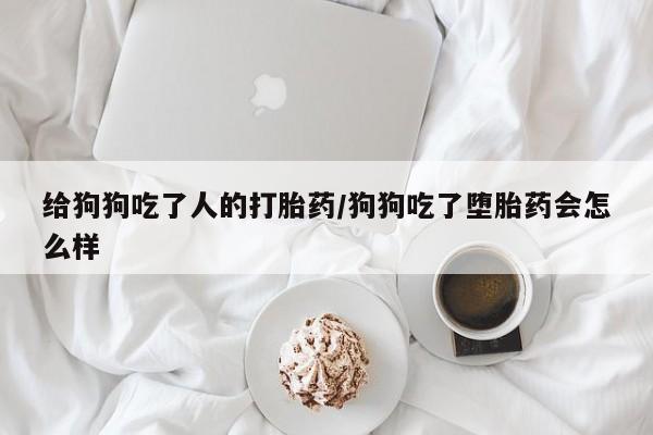 打胎药联系微信给狗狗吃了人的打胎药/狗狗吃了堕胎药会怎么样