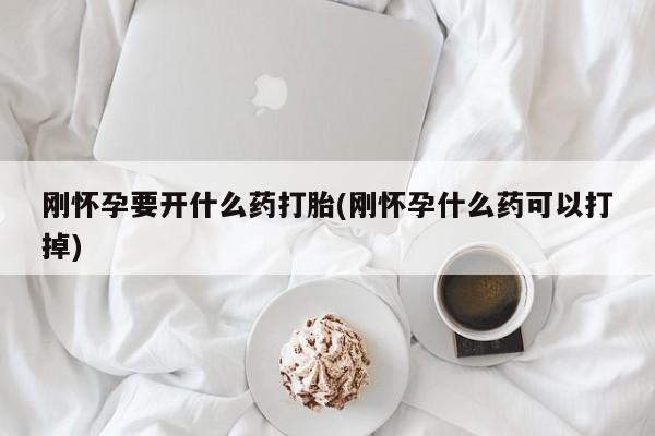 打胎药联系微信刚怀孕要开什么药打胎(刚怀孕什么药可以打掉)