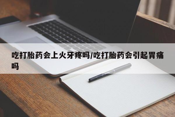 打胎药联系微信吃打胎药会上火牙疼吗/吃打胎药会引起胃痛吗