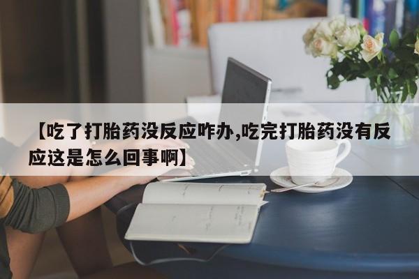 打胎药联系微信【吃了打胎药没反应咋办,吃完打胎药没有反应这是怎么回事啊】