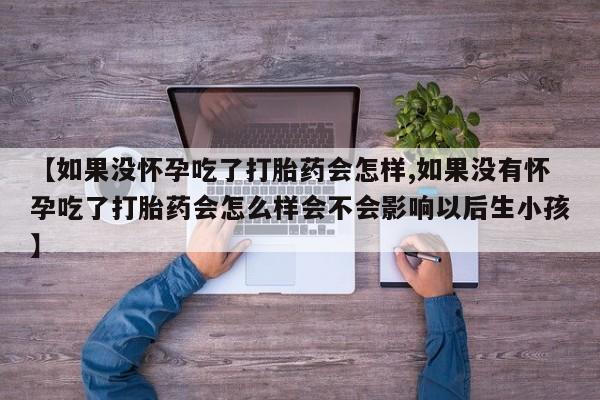打胎药联系微信【如果没怀孕吃了打胎药会怎样,如果没有怀孕吃了打胎药会怎么样会不会影响以后生小孩】