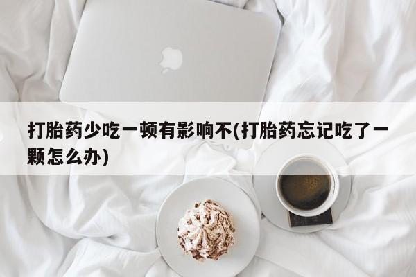 打胎药联系微信打胎药少吃一顿有影响不(打胎药忘记吃了一颗怎么办)