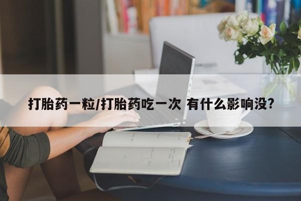 打胎药联系微信打胎药一粒/打胎药吃一次 有什么影响没?