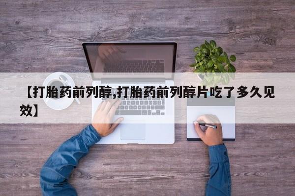 打胎药联系微信【打胎药前列醇,打胎药前列醇片吃了多久见效】