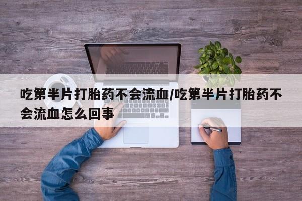 打胎药联系微信吃第半片打胎药不会流血/吃第半片打胎药不会流血怎么回事