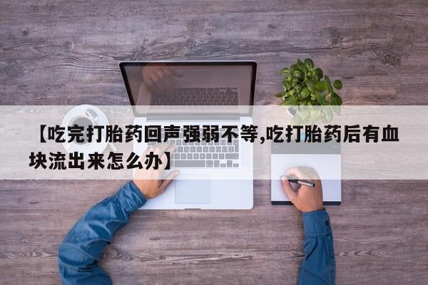 打胎药联系微信【吃完打胎药回声强弱不等,吃打胎药后有血块流出来怎么办】