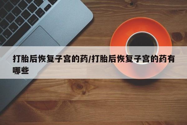 打胎药联系微信打胎后恢复子宫的药/打胎后恢复子宫的药有哪些