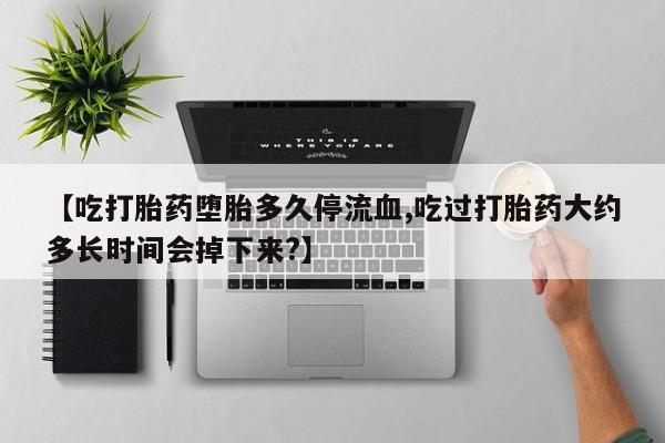 打胎药联系微信【吃打胎药堕胎多久停流血,吃过打胎药大约多长时间会掉下来?】