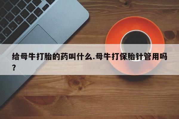 打胎药联系微信给母牛打胎的药叫什么.母牛打保胎针管用吗？
