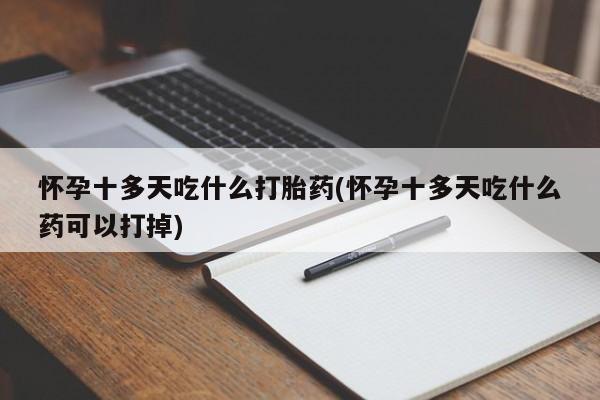 打胎药联系微信怀孕十多天吃什么打胎药(怀孕十多天吃什么药可以打掉)