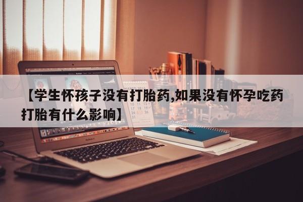 打胎药联系微信【学生怀孩子没有打胎药,如果没有怀孕吃药打胎有什么影响】