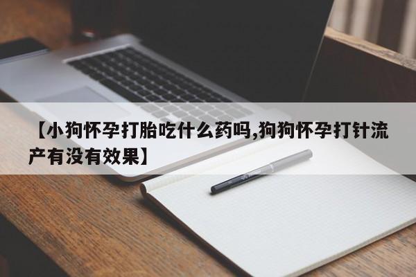 打胎药联系微信【小狗怀孕打胎吃什么药吗,狗狗怀孕打针流产有没有效果】
