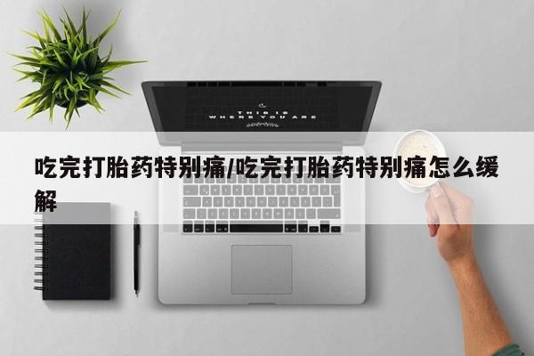 打胎药联系微信吃完打胎药特别痛/吃完打胎药特别痛怎么缓解