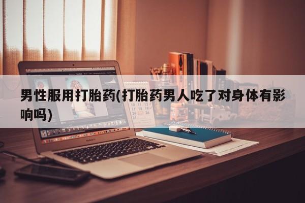 打胎药联系微信男性服用打胎药(打胎药男人吃了对身体有影响吗)