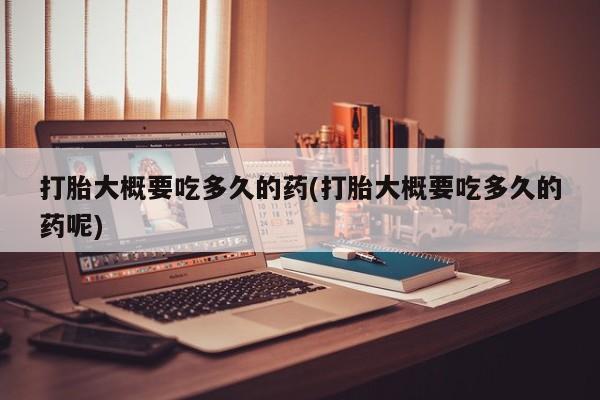 打胎药联系微信打胎大概要吃多久的药(打胎大概要吃多久的药呢)