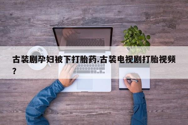 打胎药联系微信古装剧孕妇被下打胎药.古装电视剧打胎视频？