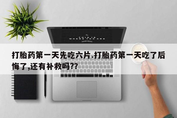 打胎药联系微信打胎药第一天先吃六片.打胎药第一天吃了后悔了,还有补救吗?？