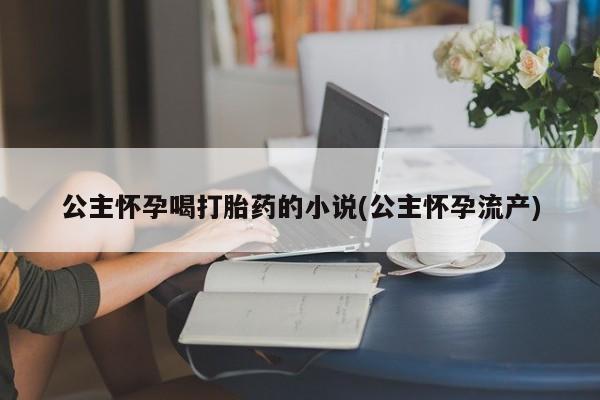 打胎药联系微信公主怀孕喝打胎药的小说(公主怀孕流产)