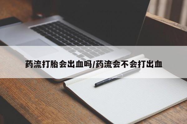 打胎药联系微信药流打胎会出血吗/药流会不会打出血