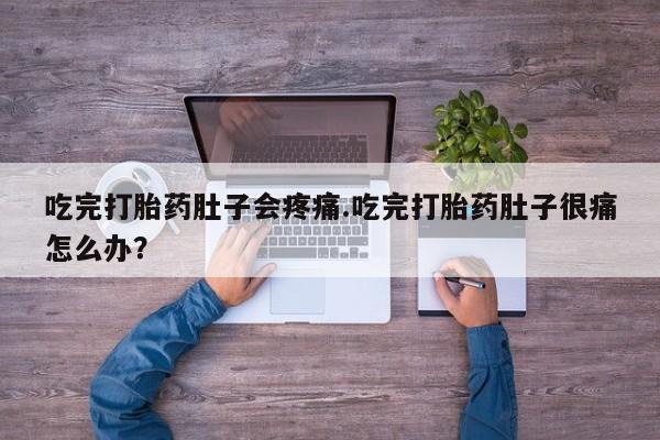打胎药联系微信吃完打胎药肚子会疼痛.吃完打胎药肚子很痛怎么办？