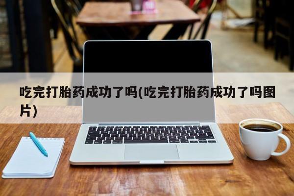 打胎药联系微信吃完打胎药成功了吗(吃完打胎药成功了吗图片)