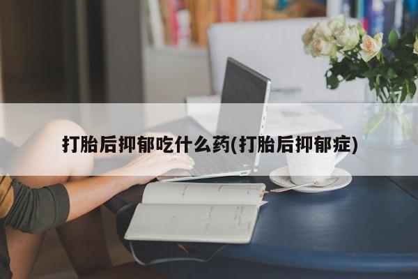 打胎药联系微信打胎后抑郁吃什么药(打胎后抑郁症)