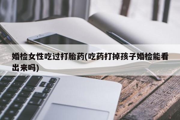 打胎药联系微信婚检女性吃过打胎药(吃药打掉孩子婚检能看出来吗)