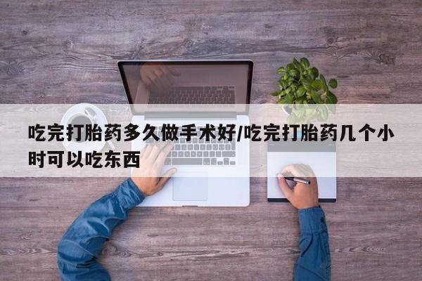 打胎药联系微信吃完打胎药多久做手术好/吃完打胎药几个小时可以吃东西