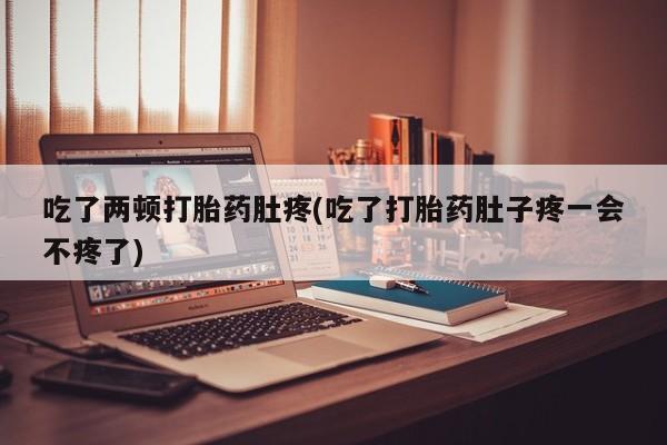 打胎药联系微信吃了两顿打胎药肚疼(吃了打胎药肚子疼一会不疼了)