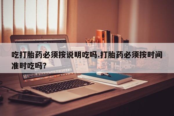 打胎药联系微信吃打胎药必须按说明吃吗.打胎药必须按时间准时吃吗？