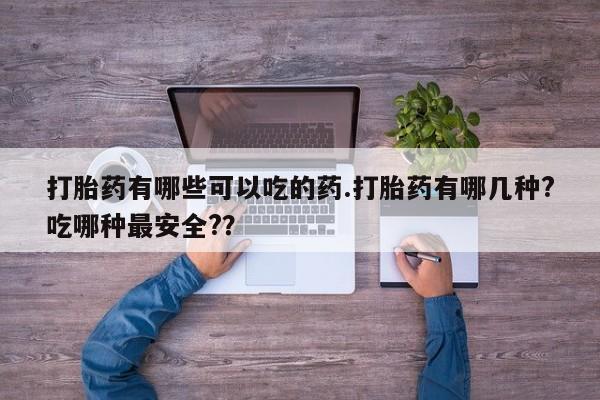 打胎药联系微信打胎药有哪些可以吃的药.打胎药有哪几种?吃哪种最安全?？