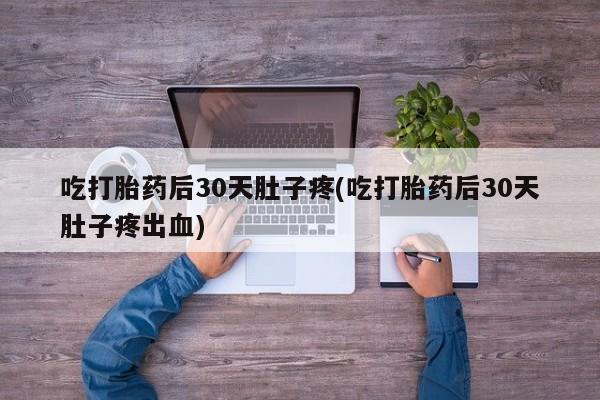 打胎药联系微信吃打胎药后30天肚子疼(吃打胎药后30天肚子疼出血)
