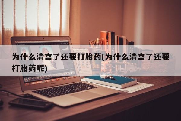 打胎药联系微信为什么清宫了还要打胎药(为什么清宫了还要打胎药呢)