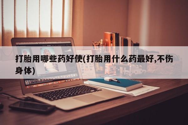 打胎药联系微信打胎用哪些药好使(打胎用什么药最好,不伤身体)