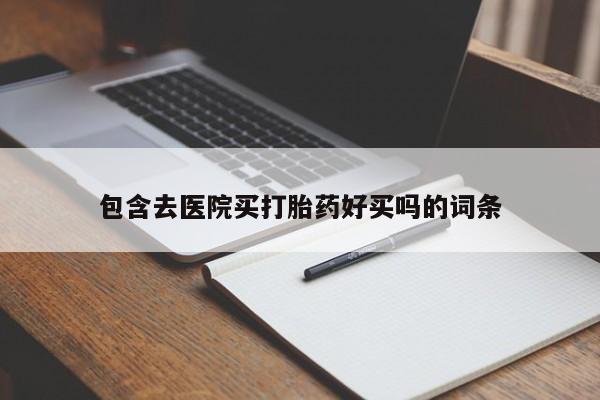 打胎药联系微信包含去医院买打胎药好买吗的词条