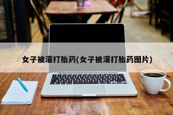 打胎药联系微信女子被灌打胎药(女子被灌打胎药图片)
