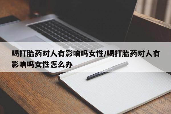 打胎药联系微信喝打胎药对人有影响吗女性/喝打胎药对人有影响吗女性怎么办