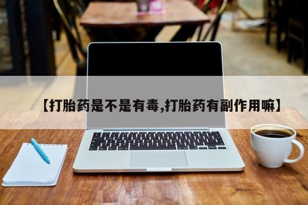 打胎药联系微信【打胎药是不是有毒,打胎药有副作用嘛】