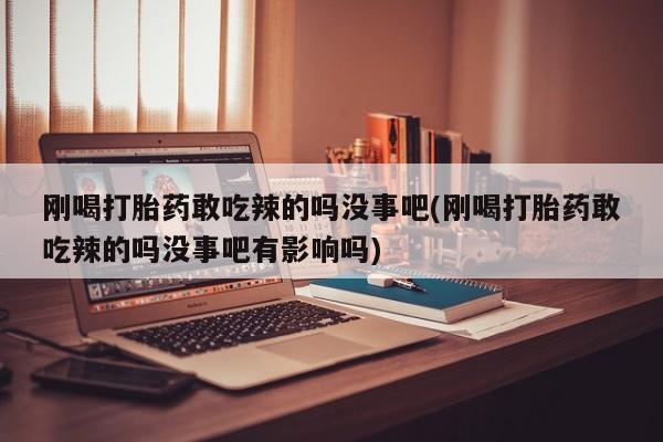 打胎药联系微信刚喝打胎药敢吃辣的吗没事吧(刚喝打胎药敢吃辣的吗没事吧有影响吗)