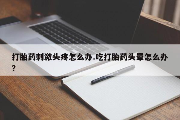 打胎药联系微信打胎药刺激头疼怎么办.吃打胎药头晕怎么办？