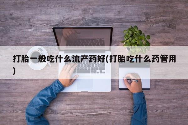 打胎药联系微信打胎一般吃什么流产药好(打胎吃什么药管用)