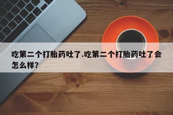 打胎药联系微信吃第二个打胎药吐了.吃第二个打胎药吐了会怎么样？