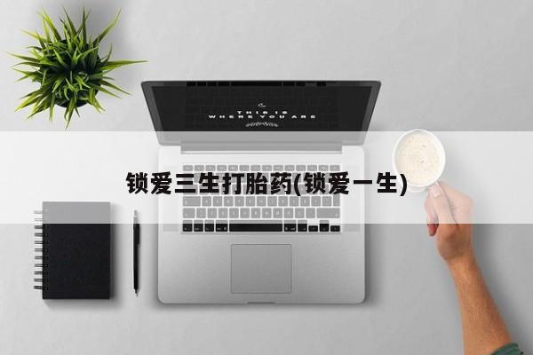 打胎药联系微信锁爱三生打胎药(锁爱一生)