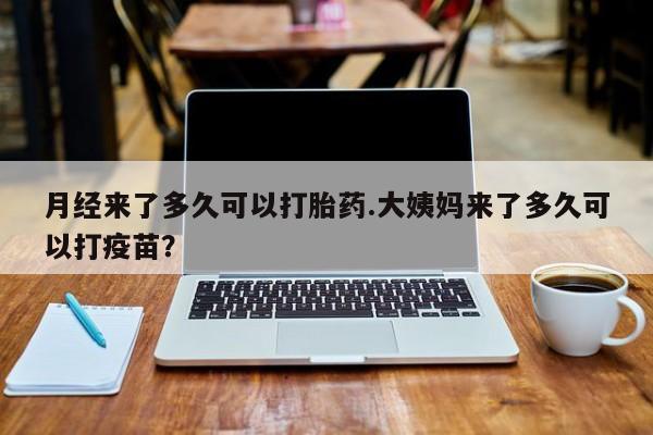 打胎药联系微信月经来了多久可以打胎药.大姨妈来了多久可以打疫苗？
