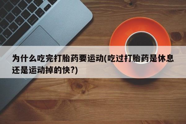 打胎药联系微信为什么吃完打胎药要运动(吃过打胎药是休息还是运动掉的快?)